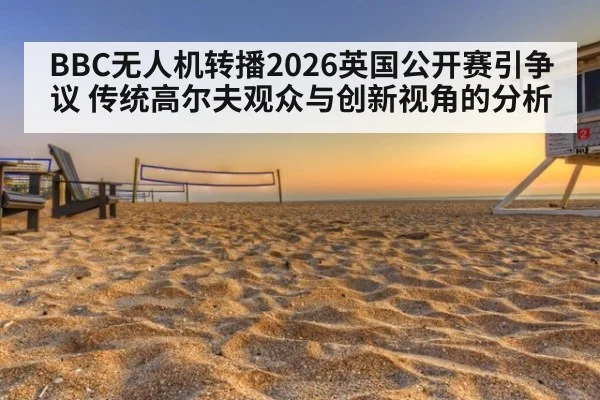 BBC无人机转播2026英国公开赛引争议 传统高尔夫观众与创新视角的分析