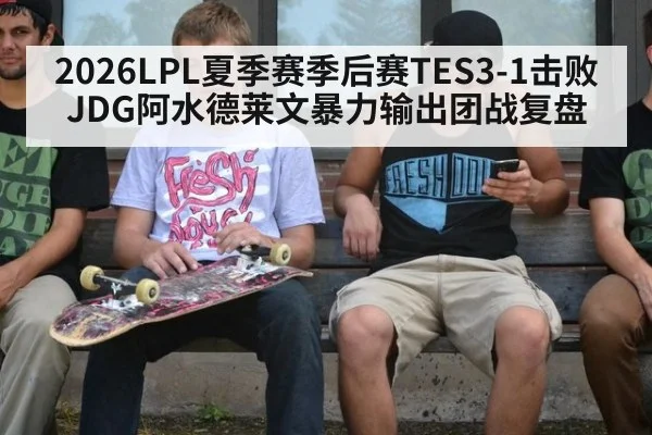 2026LPL夏季赛季后赛TES3-1击败JDG阿水德莱文暴力输出团战复盘