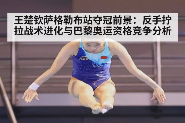 王楚钦萨格勒布站夺冠前景:反手拧拉战术进化与巴黎奥运资格竞争分析