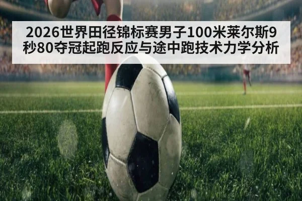 2026世界田径锦标赛男子100米莱尔斯9秒80夺冠起跑反应与途中跑技术力学分析