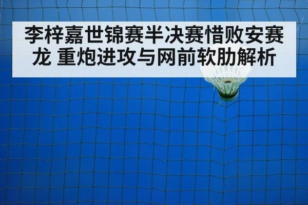 李梓嘉世锦赛半决赛惜败安赛龙 重炮进攻与网前软肋解析